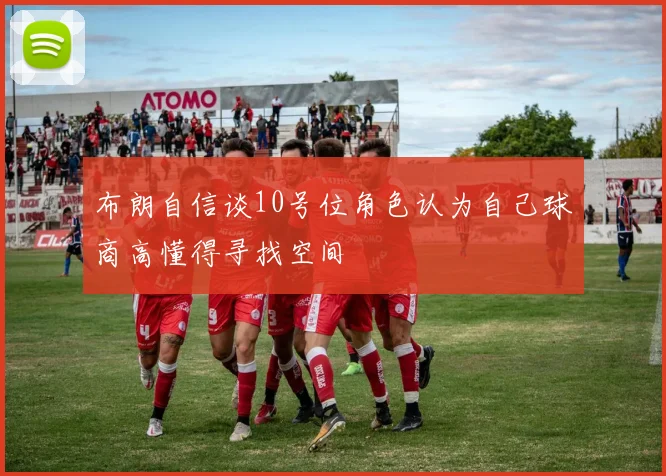 布朗自信谈10号位角色认为自己球商高懂得寻找空间