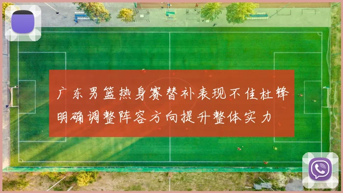 广东男篮热身赛替补表现不佳杜锋明确调整阵容方向提升整体实力
